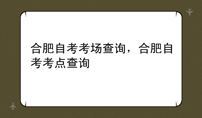 合肥自考考场查询，合肥自考考点查询