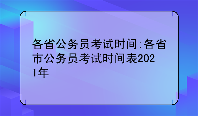 各省公务员考试时间:各省市公务员考试时间表2021年