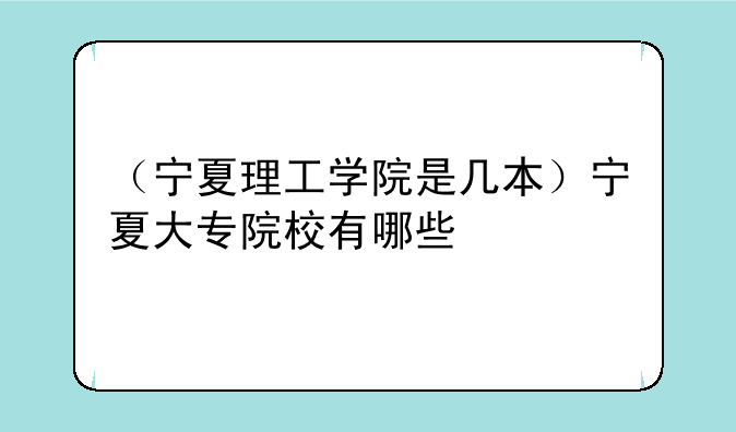 （宁夏理工学院是几本）宁夏大专院校有哪些