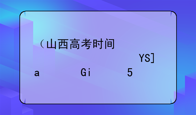 （山西高考时间）山西高考时间2024成绩公布