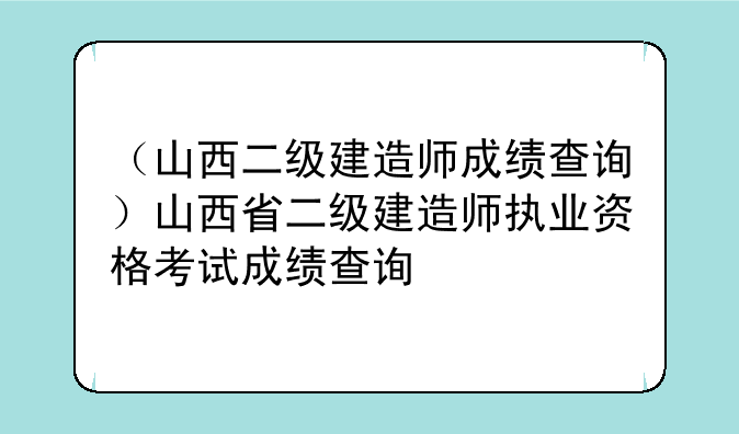 （山西二级建造师成绩查询）山西省二级建造师执业资格考试成绩查询