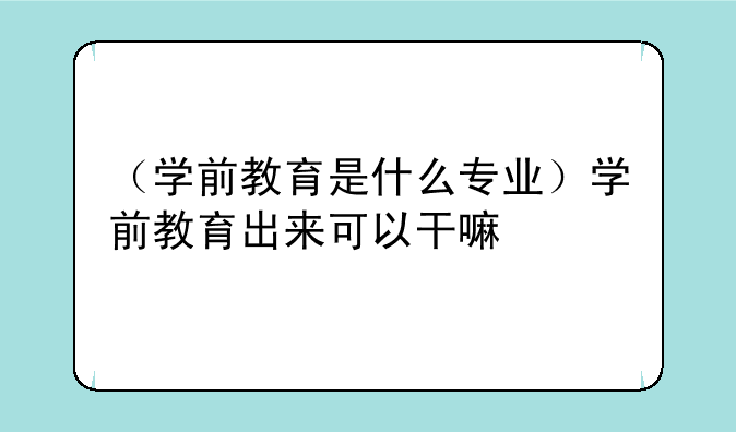 （学前教育是什么专业）学前教育出来可以干嘛