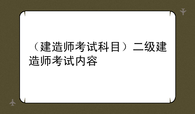 （建造师考试科目）二级建造师考试内容