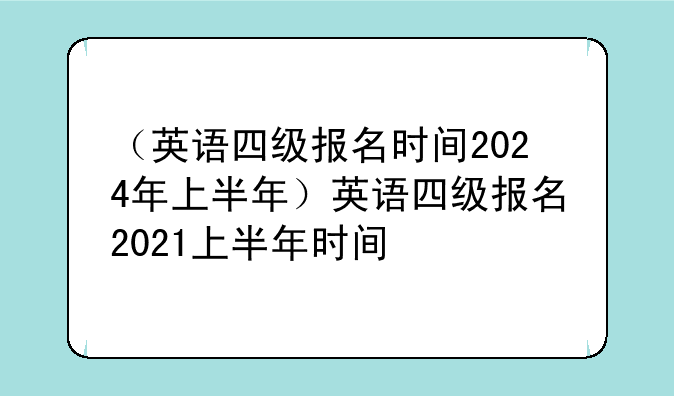 （英语四级报名时间2024年上半年）英语四级报名2021上半年时间