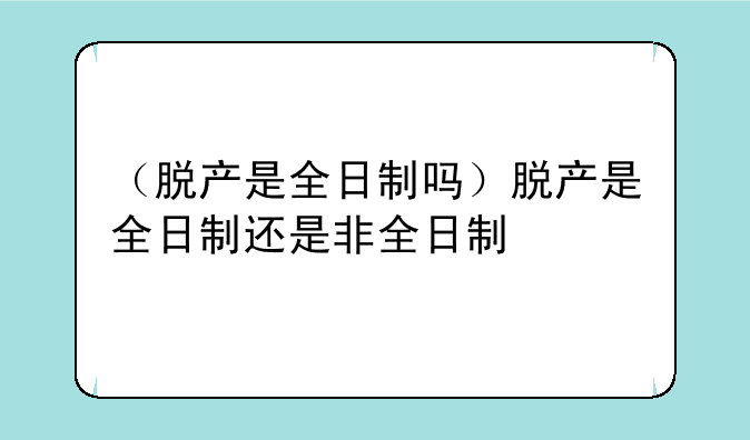 （脱产是全日制吗）脱产是全日制还是非全日制