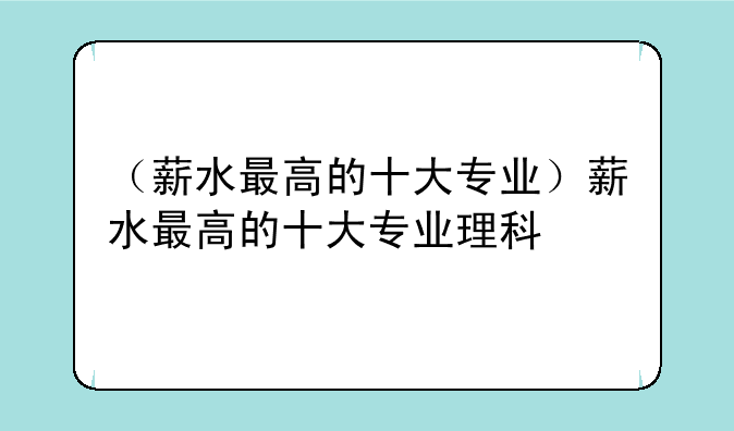 （薪水最高的十大专业）薪水最高的十大专业理科