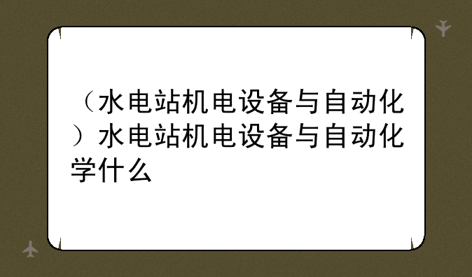（水电站机电设备与自动化）水电站机电设备与自动化学什么