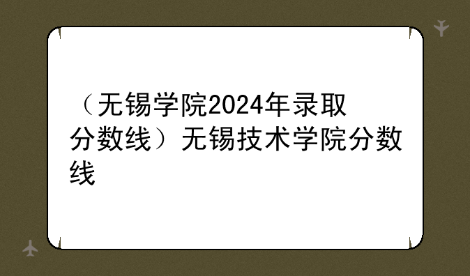 （无锡学院2024年录取分数线）无锡技术学院分数线
