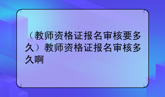 （教师资格证报名审核要多久）教师资格证报名审核多久啊