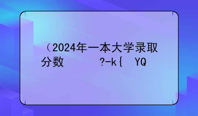 （2024年一本大学录取分数线）一本分数线2023