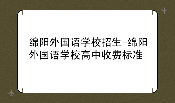 绵阳外国语学校招生-绵阳外国语学校高中收费标准