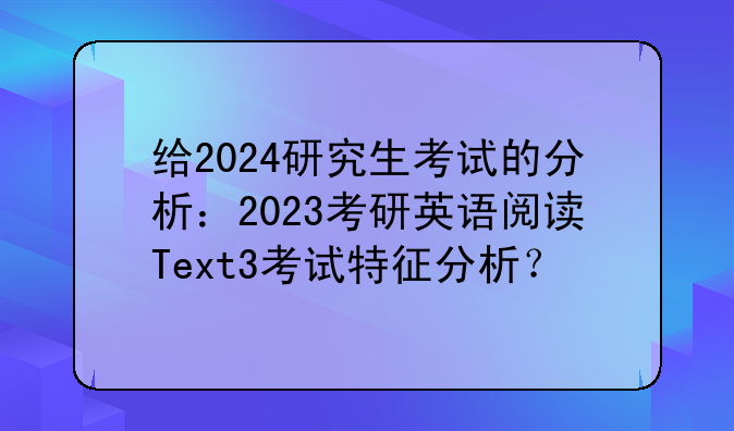 给2024研究生考试的分析：2023考研英语阅读Text3考试特征分析？