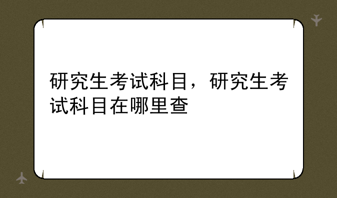 研究生考试科目，研究生考试科目在哪里查