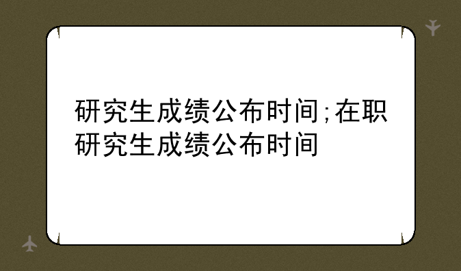 研究生成绩公布时间;在职研究生成绩公布时间