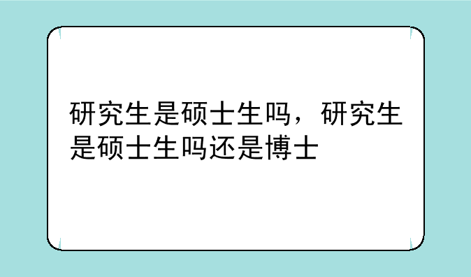 研究生是硕士生吗，研究生是硕士生吗还是博士