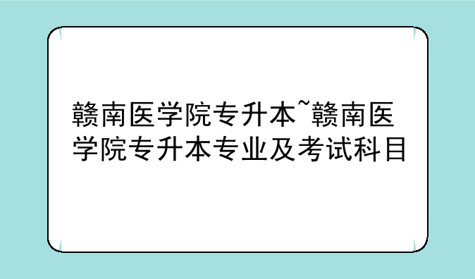 赣南医学院专升本~赣南医学院专升本专业及考试科目