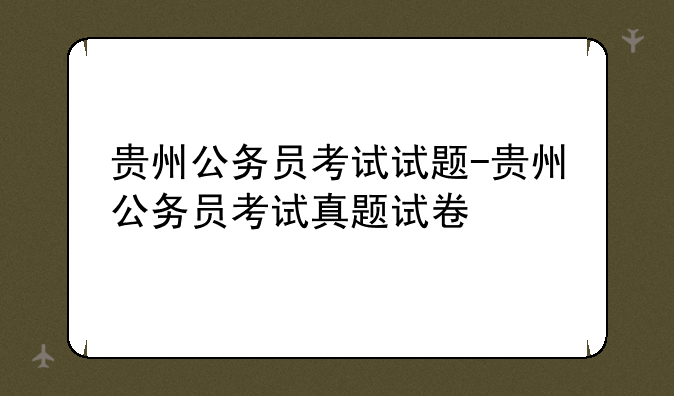 贵州公务员考试试题-贵州公务员考试真题试卷