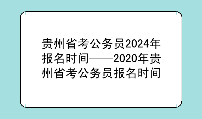 贵州省考公务员2024年报名时间——2020年贵州省考公务员报名时间