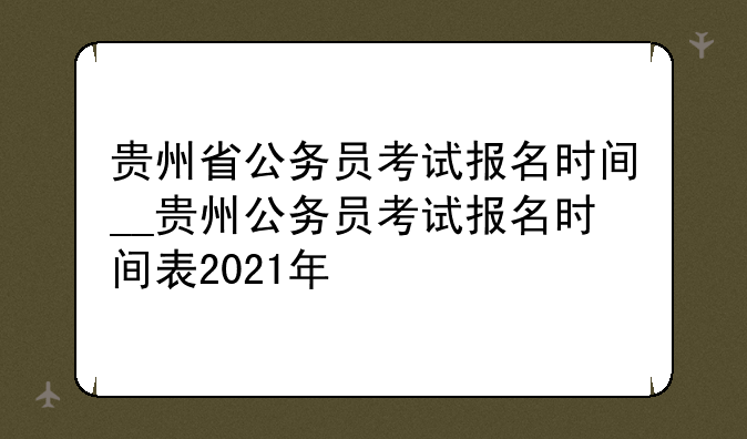 贵州省公务员考试报名时间__贵州公务员考试报名时间表2021年