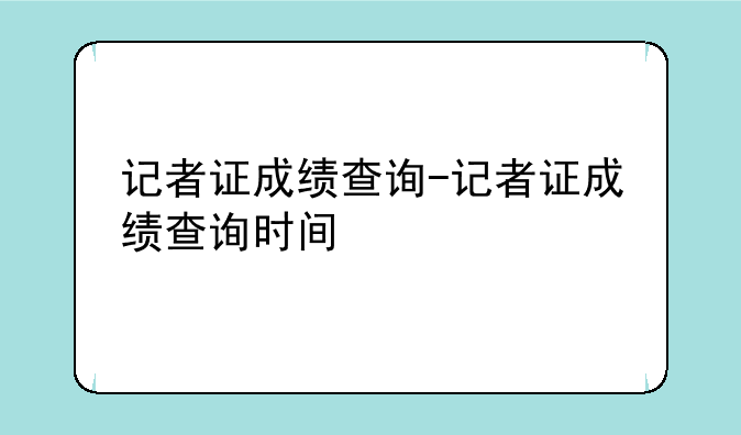 记者证成绩查询-记者证成绩查询时间