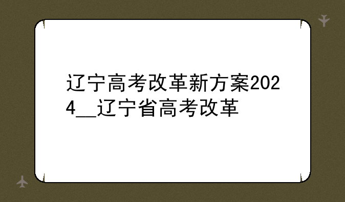 辽宁高考改革新方案2024__辽宁省高考改革