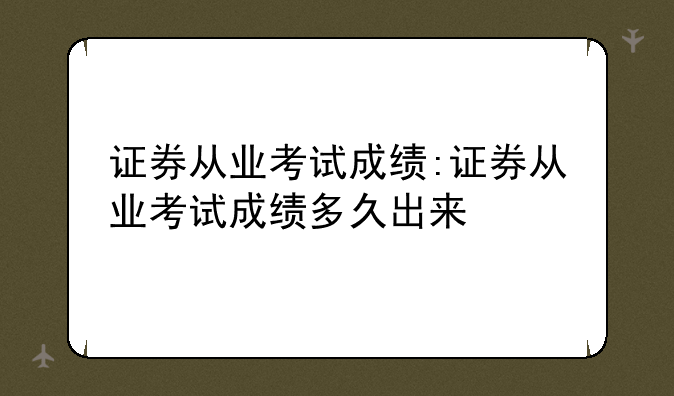 证券从业考试成绩:证券从业考试成绩多久出来