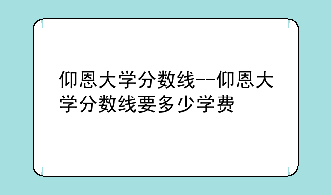仰恩大学分数线--仰恩大学分数线要多少学费