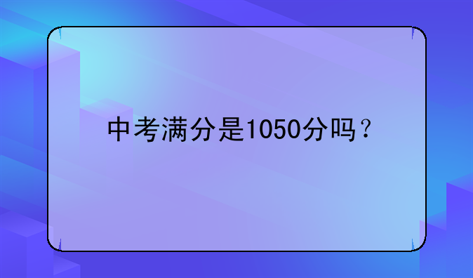 中考满分是1050分吗？