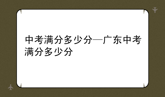 中考满分多少分—广东中考满分多少分