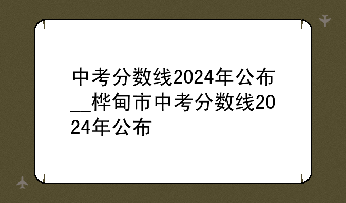 中考分数线2024年公布__桦甸市中考分数线2024年公布