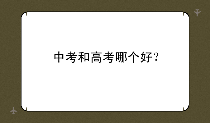 中考和高考哪个好？