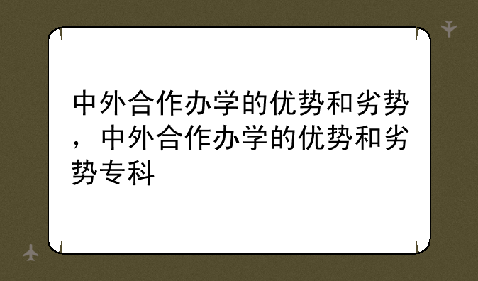 中外合作办学的优势和劣势，中外合作办学的优势和劣势专科
