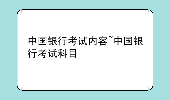 中国银行考试内容~中国银行考试科目