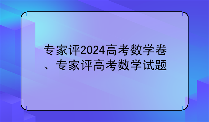 专家评2024高考数学卷、专家评高考数学试题