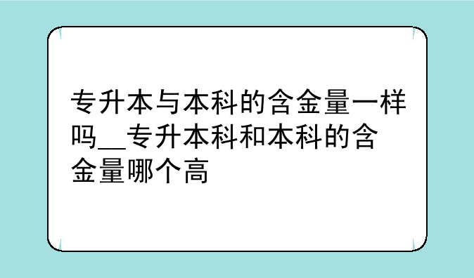 专升本与本科的含金量一样吗__专升本科和本科的含金量哪个高