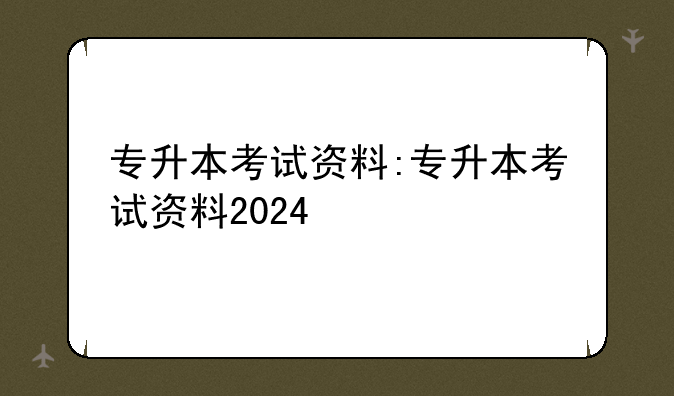 专升本考试资料:专升本考试资料2024
