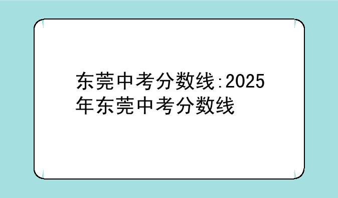 东莞中考分数线:2025年东莞中考分数线