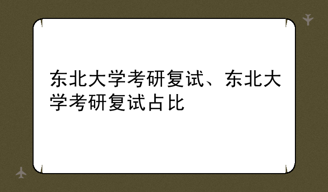 东北大学考研复试、东北大学考研复试占比