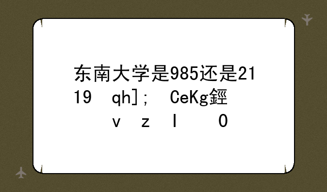东南大学是985还是211;中南大学是985还是211录取分数线