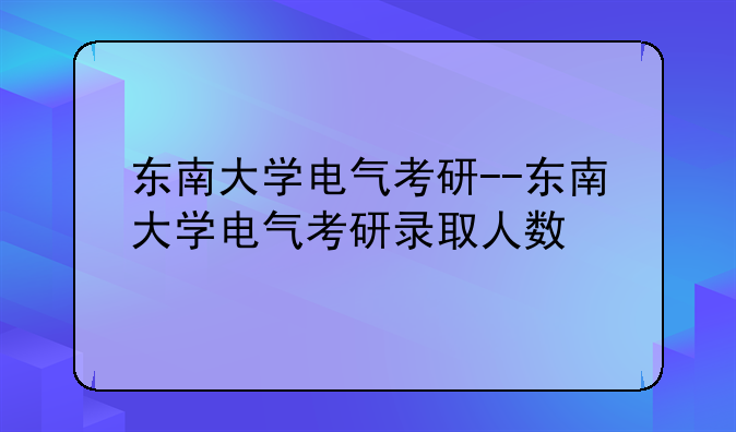 东南大学电气考研--东南大学电气考研录取人数