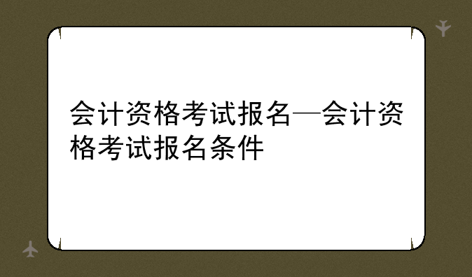 会计资格考试报名—会计资格考试报名条件