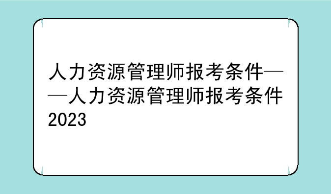 人力资源管理师报考条件——人力资源管理师报考条件2023