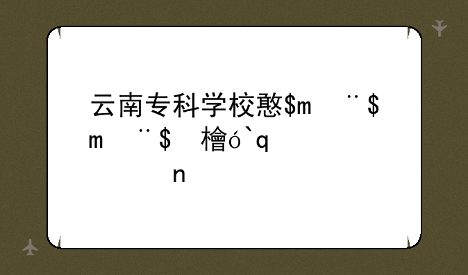 云南专科学校排行榜、云南专科学校排名最新排名