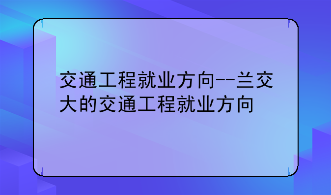 交通工程就业方向--兰交大的交通工程就业方向