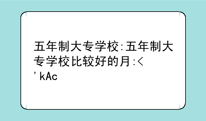 五年制大专学校:五年制大专学校比较好的有哪些