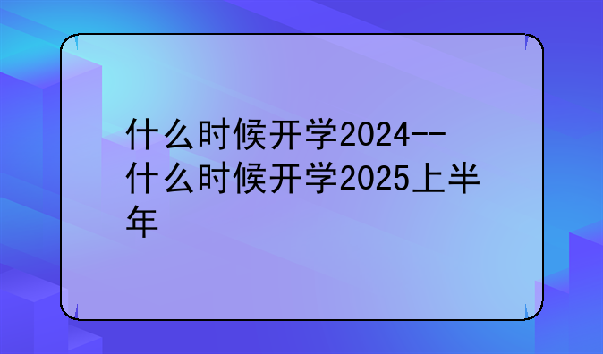 什么时候开学2024--什么时候开学2025上半年
