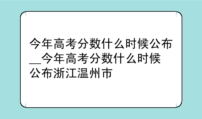 今年高考分数什么时候公布__今年高考分数什么时候公布浙江温州市