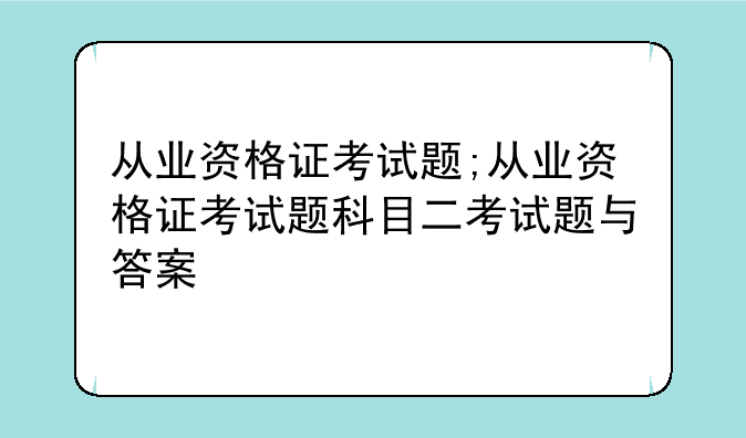 从业资格证考试题;从业资格证考试题科目二考试题与答案