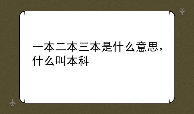 一本二本三本是什么意思，什么叫本科