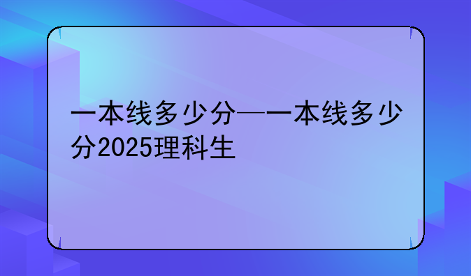 一本线多少分—一本线多少分2025理科生